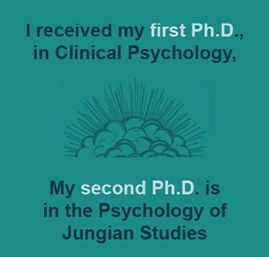 I received my first PH.D. in Clinical Psychology. My second Ph.D. is in the Psychology of Jungian Studies